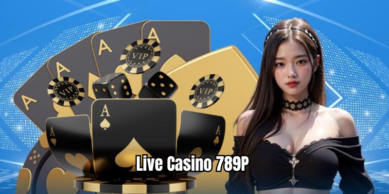 Live casino 789P nổi tiếng trong giới cá cược